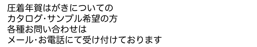 圧着年賀はがきについてのカタログ・サンプル希望の方　各種お問い合わせはメール・お電話にて受け付けております