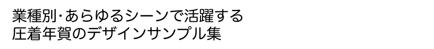 業種別・あらゆるシーンで活躍する　圧着年賀のデザインサンプル集