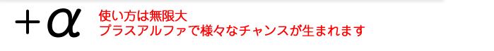 使い方は無限大・プラスアルファで様々なチャンスが生まれます