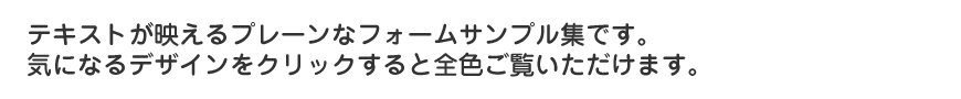 テキストが映えるプレーンなフォームデザイン集です。気になるデザインをクリックすると全色がご覧いただけます。