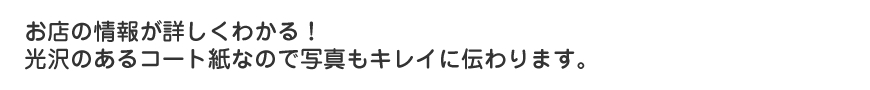 お店の情報が詳しくわかる！光沢のあるコート紙なので写真もキレイに伝わります。