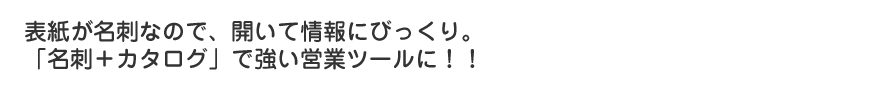 表紙が名刺なので、開いて情報にびっくり。「名刺＋カタログ」で強い営業ツールに！！