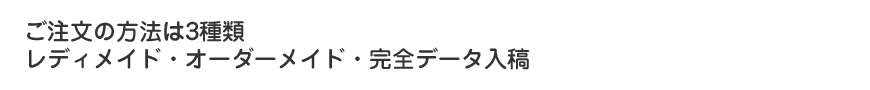 ご注文の方法は3種類　レディメイド・オーダーメイド・完全データ入稿