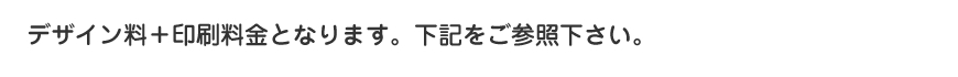 デザイン料＋印刷料金となります。下記をご参照下さい。