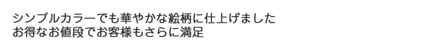 シンプルカラーでも華やかな絵柄に仕上げました　お得なお値段でお客様もさらに満足