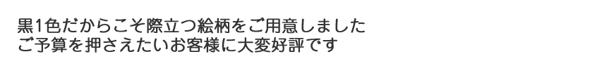 黒1色だからこそ際立つ絵柄をご用意しました　ご予算を押さえたいお客様に大変好評です