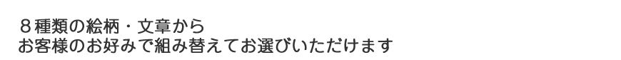 ８種類の絵柄・文章からお客様のお好みで組み替えてお選びいただけます