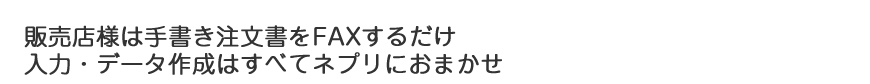 販売店様は手書き注文書をFAXするだけ　入力・データ作成はすべてネプリにおまかせ