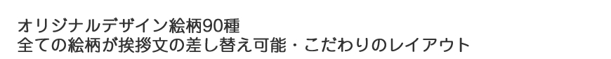 オリジナルデザイン絵柄90種　全ての絵柄が挨拶文の差し替え可能・こだわりのレイアウト